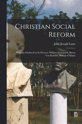 Christian Social Reform; Program Outlined by Its Pioneer, William Emmanuel, Baron Von Ketteler, Bishop of Mainz
