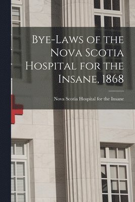Bye-laws of the Nova Scotia Hospital for the Insane, 1868 [microform] 1