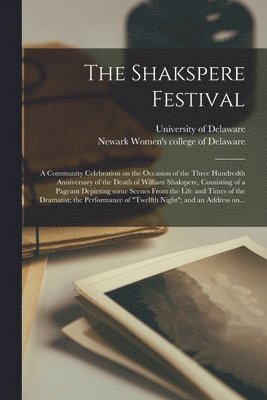 The Shakspere Festival; a Community Celebration on the Occasion of the Three Hundredth Anniversary of the Death of William Shakspere, Consisting of a Pageant Depicting Some Scenes From the Life and 1