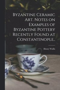 bokomslag Byzantine Ceramic Art. Notes on Examples of Byzantine Pottery Recently Found at Constantinople..