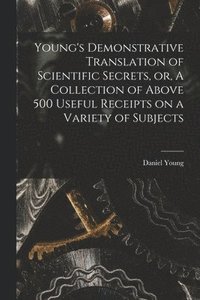 bokomslag Young's Demonstrative Translation of Scientific Secrets, or, A Collection of Above 500 Useful Receipts on a Variety of Subjects [microform]