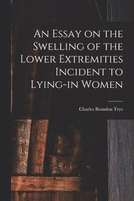 Charles Brandon Trye - Essay on the Swelling of the Lower Extremities Incident to Lying-in Women, Häftad