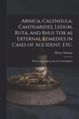 Henry ?- Thomas - Arnica, Calendula, Cantharides, Ledum, Ruta, and Rhus Tox as External Remedies in Cases of Accident, Etc. [electronic Resource], Häftad
