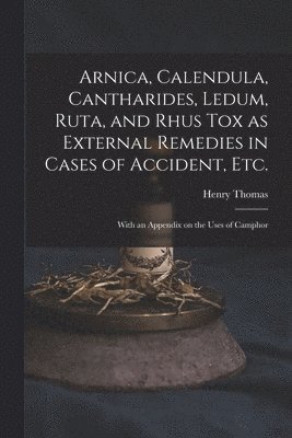 Arnica, Calendula, Cantharides, Ledum, Ruta, and Rhus Tox as External Remedies in Cases of Accident, Etc. [electronic Resource] 1