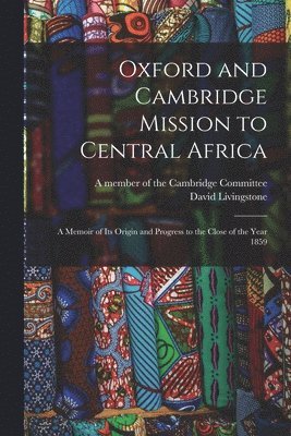 Oxford and Cambridge Mission to Central Africa; a Memoir of Its Origin and Progress to the Close of the Year 1859