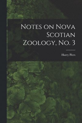Harry 1870-1940 Piers, Harry Piers - Notes on Nova Scotian Zoology, No. 3 [microform], Häftad