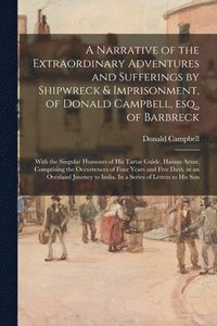 bokomslag A Narrative of the Extraordinary Adventures and Sufferings by Shipwreck & Imprisonment, of Donald Campbell, Esq., of Barbreck