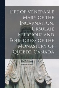 bokomslag Life of Venerable Mary of the Incarnation, Ursulaie Religious and Foundress of the Monastery of Quebec, Canada [microform]