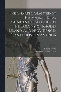 bokomslag The Charter Granted by His Majesty King Charles the Second, to the Colony of Rhode-Island, and Providence-Plantations in America
