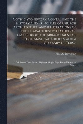 bokomslag Gothic Stonework, Containing the History and Principles of Church Architecture, and Illustrations of the Characteristic Features of Each Period, the Arrangement of Ecclesiastical Edifices, and a