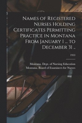 bokomslag Names of Registered Nurses Holding Certificates Permitting Practice in Montana From January 1 ... to December 31 ..; 1953