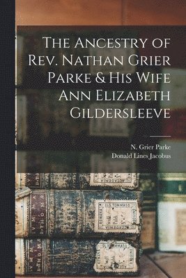 The Ancestry of Rev. Nathan Grier Parke & His Wife Ann Elizabeth Gildersleeve 1