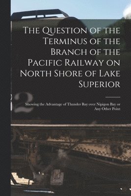 bokomslag Question of the Terminus of the Branch of the Pacific Railway on North Shore of Lake Superior [microform]