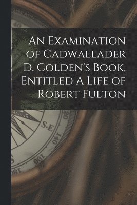 bokomslag An Examination of Cadwallader D. Colden's Book, Entitled A Life of Robert Fulton