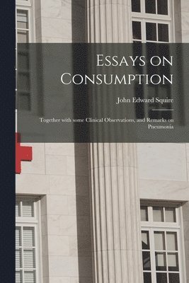 bokomslag Essays on Consumption; Together With Some Clinical Observations, and Remarks on Pneumonia