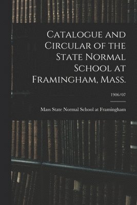 Catalogue and Circular of the State Normal School at Framingham, Mass.; 1906/07, Häftad