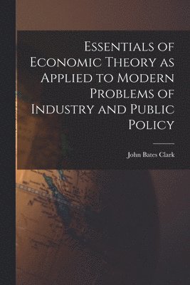 Essentials of Economic Theory as Applied to Modern Problems of Industry and Public Policy [microform]
