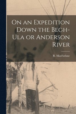 On an Expedition Down the Begh-Ula or Anderson River [microform] 1