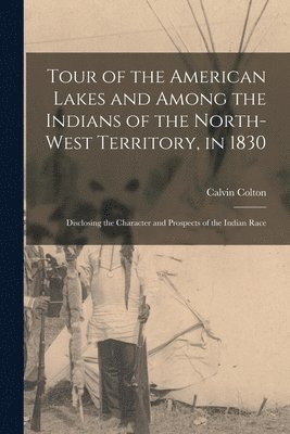 Tour of the American Lakes and Among the Indians of the North-West Territory, in 1830 [microform] 1