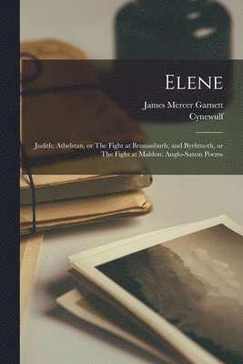 James Mercer 1840-1916 Garnett, Cynewulf - Elene; Judith; Athelstan, or The Fight at Brunanburh; and Byrhtnoth, or The Fight at Maldon, Häftad