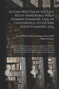 bokomslag Letters Written by the Late Right Honorable Philip Dormer Stanhope, Earl of Chesterfield, to His Son, Philip Stanhope, Esq.,