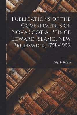 Publications of the Governments of Nova Scotia, Prince Edward Island, New Brunswick, 1758-1952 1