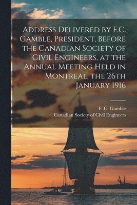 bokomslag Address Delivered by F.C. Gamble, President, Before the Canadian Society of Civil Engineers, at the Annual Meeting Held in Montreal, the 26th January 1916 [microform]