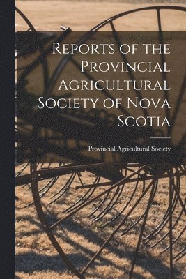 Reports of the Provincial Agricultural Society of Nova Scotia [microform] 1