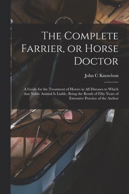 The Complete Farrier, or Horse Doctor [microform] 1