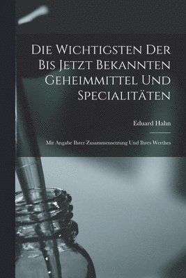 Eduard Hahn - Die Wichtigsten Der Bis Jetzt Bekannten Geheimmittel Und Specialitäten, Häftad