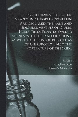 E Allde, John Frampton, Nicola's Monardes - Ioyfullnewes out of the New?found Uuorlde ?wherein Are Declared, the Rare and Singuler Vertues of Diuers Herbs, Trees, Plantes, Oyles & Stones, With Their Applications, as Well to the Use of Phisicke as of Chirurgery ... Also the Portrature of the Said..., Häftad