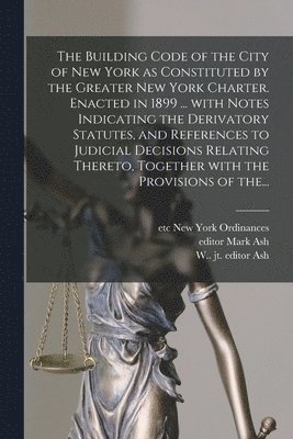 Etc New York (N y. ). Ordinances, Mark Editor Ash, W. (William) Jt Editor Ash - Building Code of the City of New York as Constituted by the Greater New York Charter. Enacted in 1899 ... With Notes Indicating the Derivatory Statutes, and References to Judicial Decisions Relating Thereto, Together With the Provisions of The..., Häftad