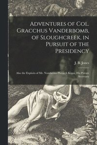 bokomslag Adventures of Col. Gracchus Vanderbomb, of Sloughcreek, in Pursuit of the Presidency