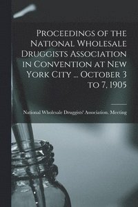 bokomslag Proceedings of the National Wholesale Druggists Association in Convention at New York City ... October 3 to 7, 1905