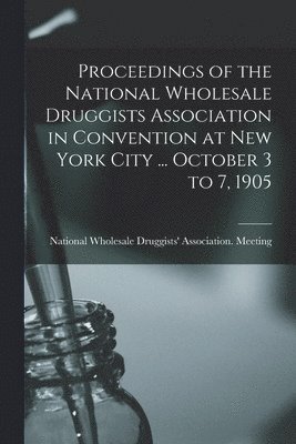 Proceedings of the National Wholesale Druggists Association in Convention at New York City ... October 3 to 7, 1905 1