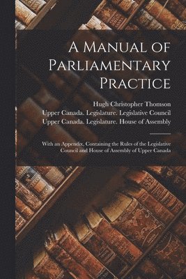 Hugh Christopher ?- Thomson, Upper Canada Legislature Legislativ, Upper Canada Legislature House of a - Manual of Parliamentary Practice [microform], Häftad