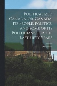 bokomslag Politicalized Canada, or, Canada, Its People, Politics, and Some of Its Politicians for the Last Fifty Years [microform]