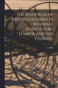 bokomslag The Resources of British Columbia in Minerals, Agriculture, Lumber, and the Fisheries [microform]