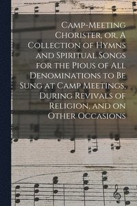 bokomslag Camp-meeting Chorister, or, A Collection of Hymns and Spiritual Songs for the Pious of All Denominations to Be Sung at Camp Meetings, During Revivals of Religion, and on Other Occasions