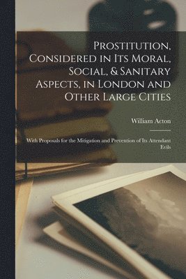 Prostitution, Considered in Its Moral, Social, & Sanitary Aspects, in London and Other Large Cities 1