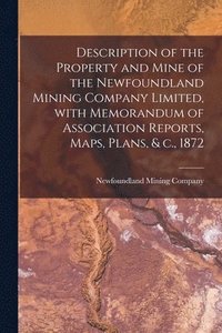 bokomslag Description of the Property and Mine of the Newfoundland Mining Company Limited, With Memorandum of Association Reports, Maps, Plans, & C., 1872 [microform]