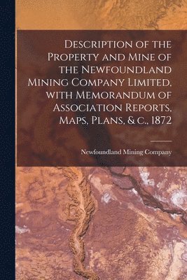 bokomslag Description of the Property and Mine of the Newfoundland Mining Company Limited, With Memorandum of Association Reports, Maps, Plans, & C., 1872 [microform]