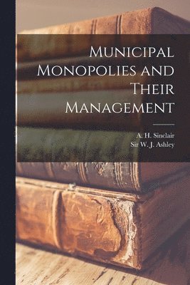 A. H. (Arthur H. ). Sinclair, W. J. (William James) Ashley - Municipal Monopolies and Their Management [microform], Häftad