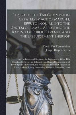 Report of the Tax Commission Created by Act of March 1, 1899, to Inquire Into the System of Laws ... Affecting the Raising of Public Revenue and the Disbursement Thereof 1