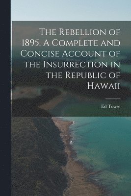 bokomslag The Rebellion of 1895. A Complete and Concise Account of the Insurrection in the Republic of Hawaii