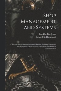 bokomslag Shop Management and Systems; a Treatise on the Organization of Machine Building Plants and the Systematic Methods That Are Essential to Efficient Administration