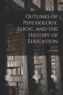 Outlines of Psychology, Logic, and the History of Education [microform] 1