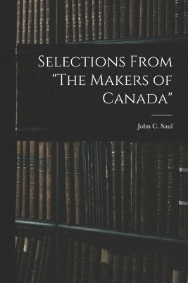 John C. (John Cameron) Saul - Selections From "The Makers of Canada", Häftad