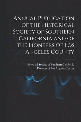 bokomslag Annual Publication of the Historical Society of Southern California and of the Pioneers of Los Angeles County