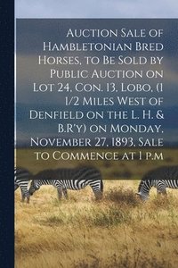 bokomslag Auction Sale of Hambletonian Bred Horses, to Be Sold by Public Auction on Lot 24, Con. 13, Lobo, (1 1/2 Miles West of Denfield on the L. H. & B.R'y) on Monday, November 27, 1893, Sale to Commence at